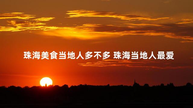 珠海美食当地人多不多 珠海当地人最爱的美食